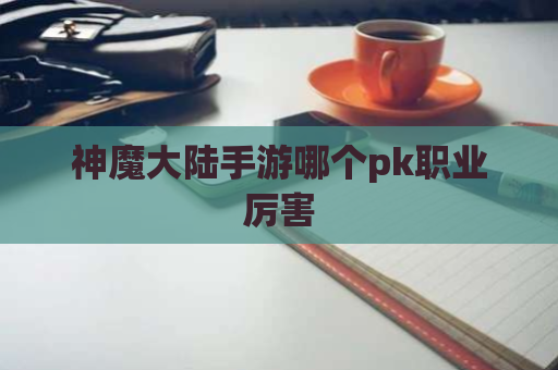 神魔大陆手游哪个pk职业厉害