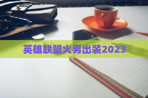 英雄联盟火男出装2023